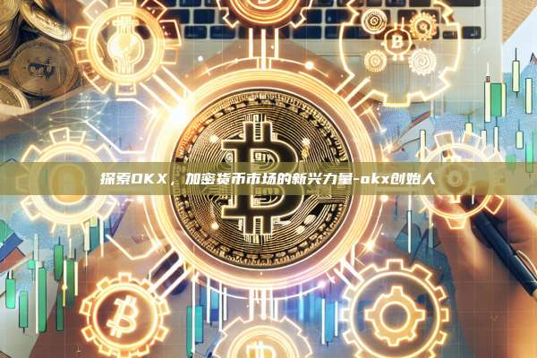 探索OKX，加密货币市场的新兴力量-okx创始人