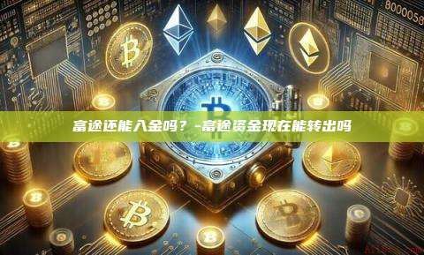 富途还能入金吗？-富途资金现在能转出吗