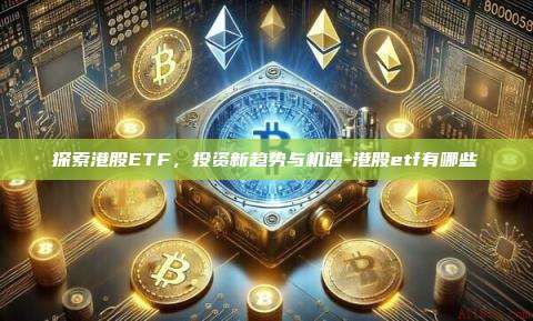 探索港股ETF，投资新趋势与机遇-港股etf有哪些