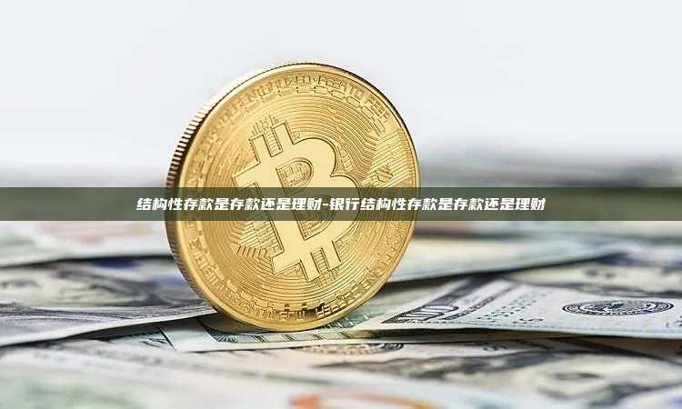 结构性存款是存款还是理财-银行结构性存款是存款还是理财