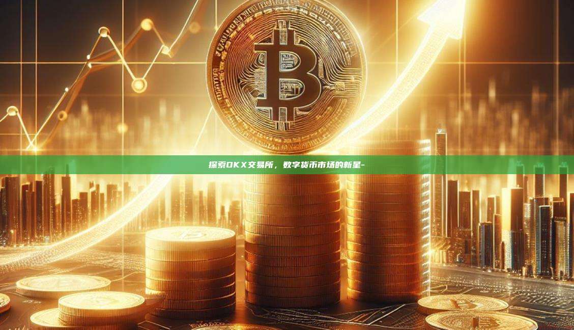 探索OKX交易所，数字货币市场的新星-