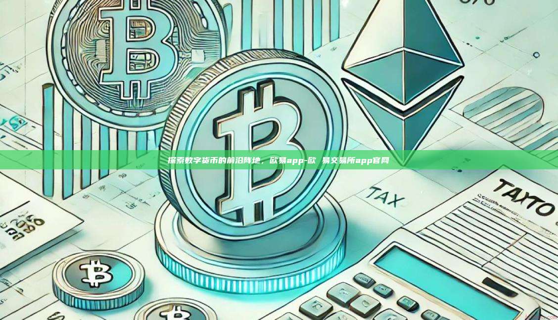 探索数字货币的前沿阵地，欧易app-欧 易交易所app官网