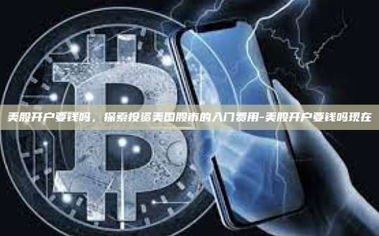 美股开户要钱吗，探索投资美国股市的入门费用-美股开户要钱吗现在