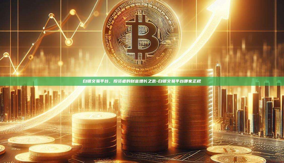 白银交易平台，投资者的财富增长之匙-白银交易平台哪家正规