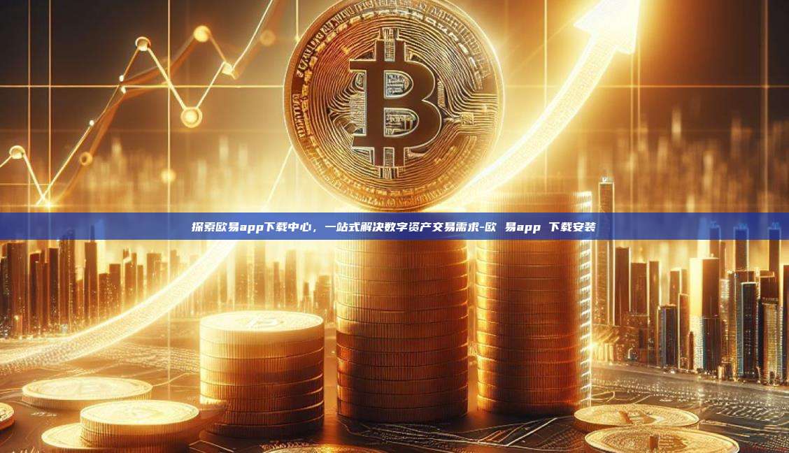 探索欧易app下载中心,一站式解决数字资产交易需求-欧 易app 下载安装