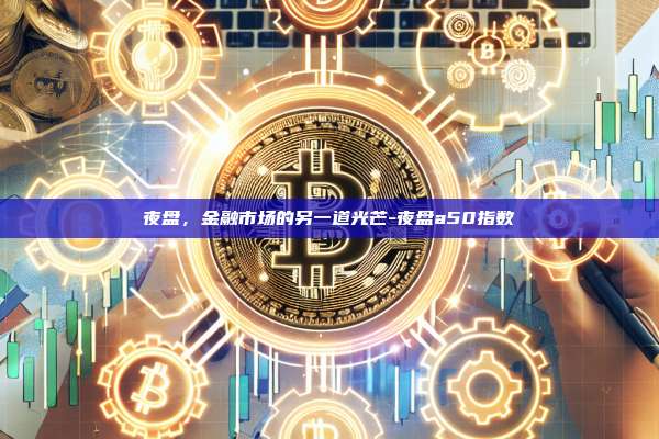 夜盘，金融市场的另一道光芒-夜盘a50指数