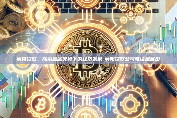 襄樊贷款，探索金融支持下的经济发展-襄阳贷款公司电话是多少