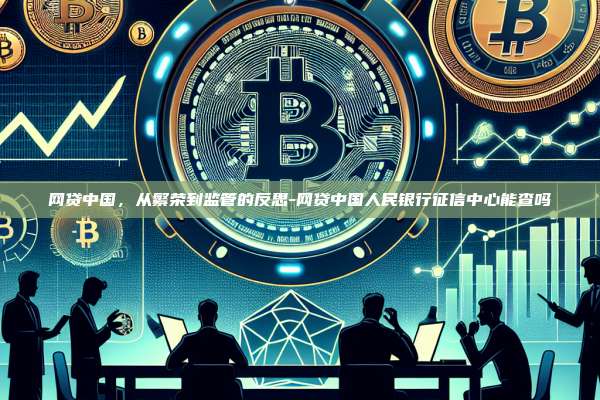 网贷中国，从繁荣到监管的反思-网贷中国人民银行征信中心能查吗