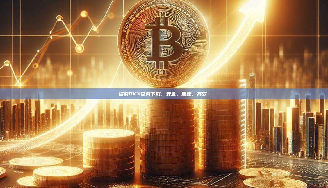 探索OKX官网下载，安全、便捷、高效-