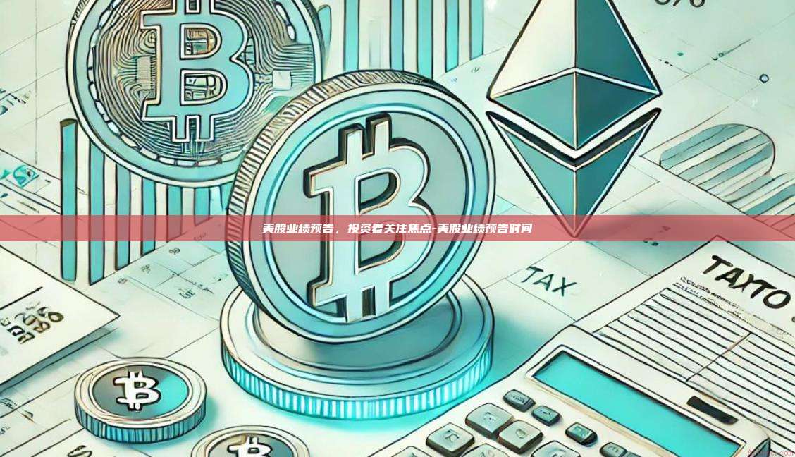 美股业绩预告，投资者关注焦点-美股业绩预告时间