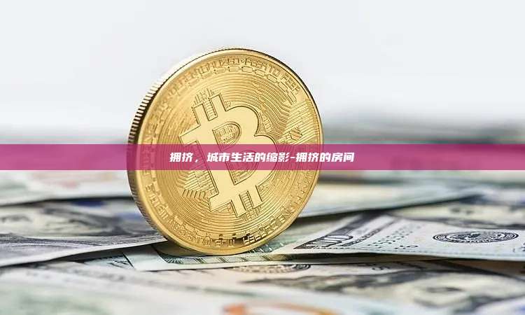 拥挤，城市生活的缩影-拥挤的房间