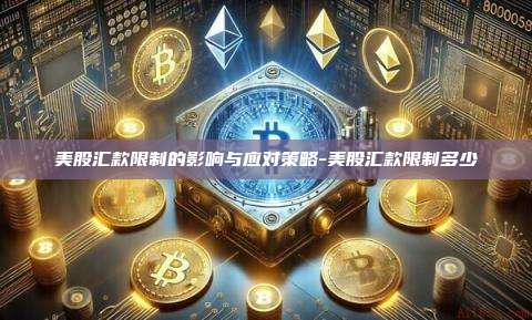 美股汇款限制的影响与应对策略-美股汇款限制多少