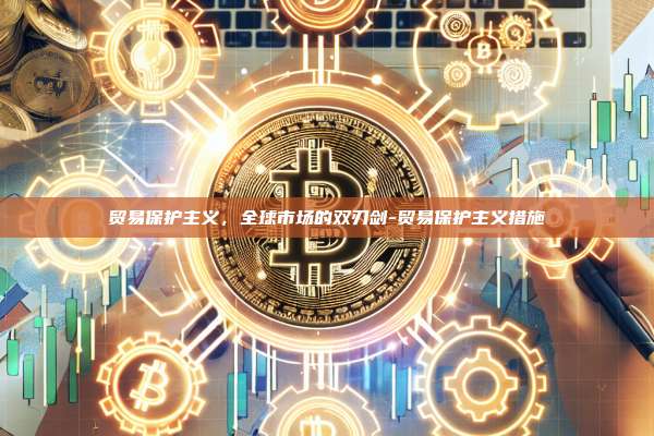 贸易保护主义，全球市场的双刃剑-贸易保护主义措施