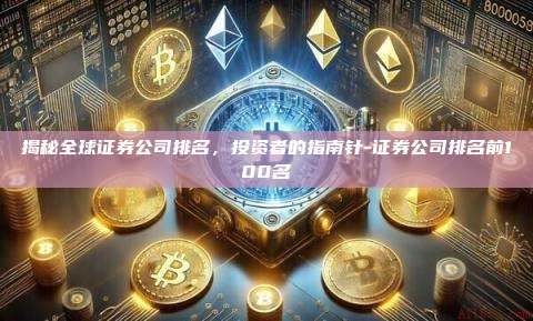揭秘全球证券公司排名，投资者的指南针-证券公司排名前100名