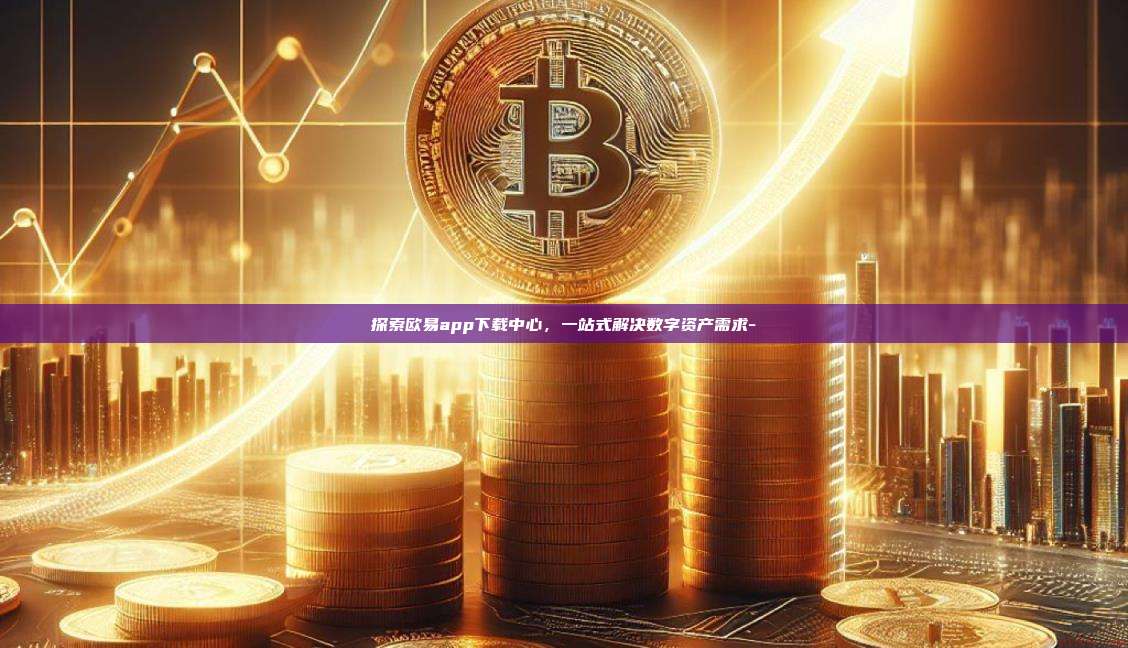 探索欧易app下载中心,一站式解决数字资产需求-