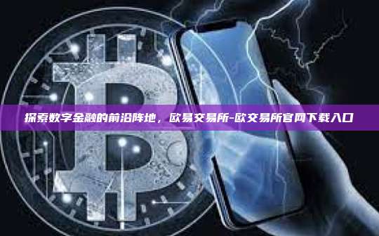 探索数字金融的前沿阵地，欧易交易所-欧交易所官网下载入口