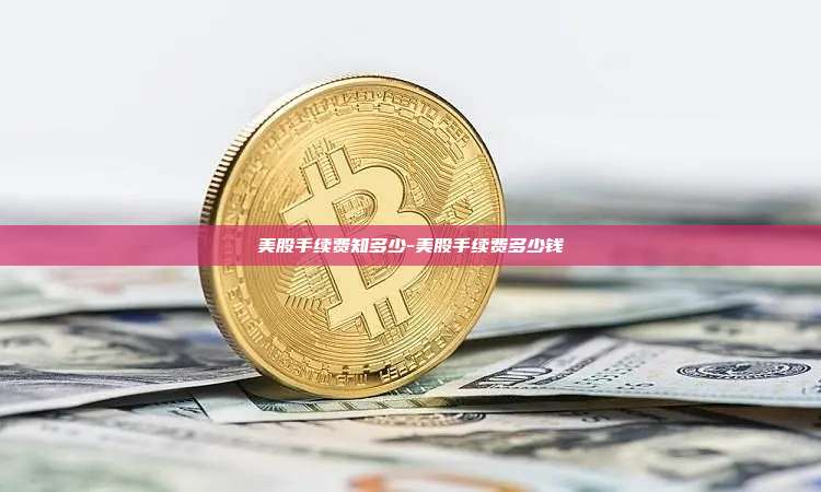 美股手续费知多少-美股手续费多少钱