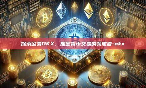 探索欧易OKX，加密货币交易的领航者-okx