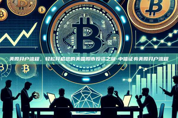 美股开户流程,轻松开启您的美国股市投资之旅-中信证券美股开户流程