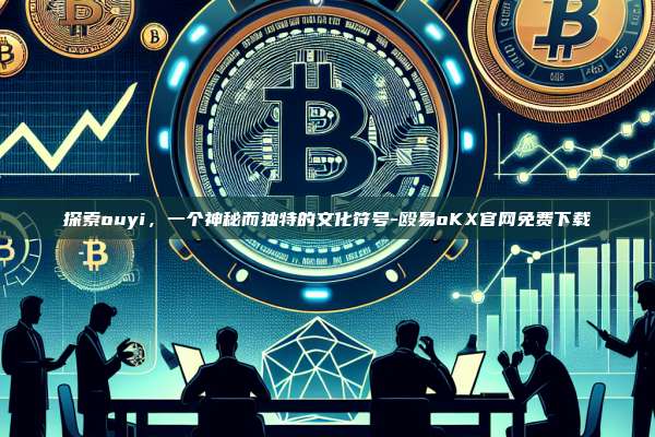 探索ouyi，一个神秘而独特的文化符号-殴易oKX官网免费下载