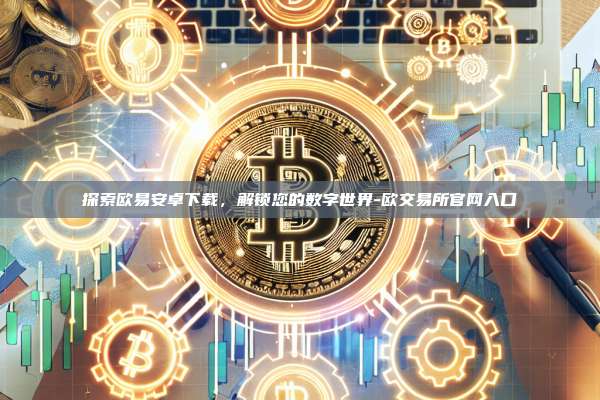 探索欧易安卓下载，解锁您的数字世界-欧交易所官网入口
