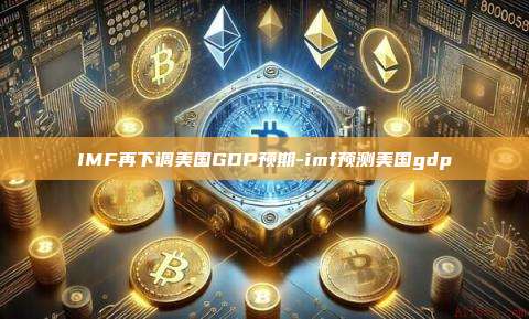 IMF再下调美国GDP预期-imf预测美国gdp