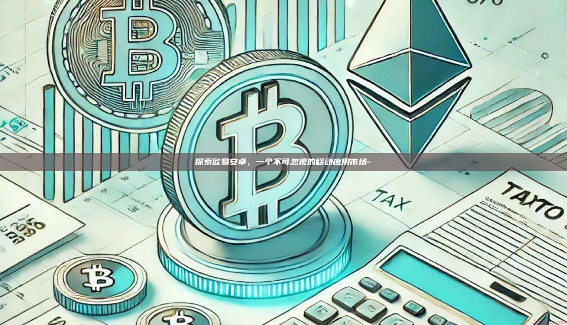探索欧易安卓,一个不可忽视的移动应用市场-