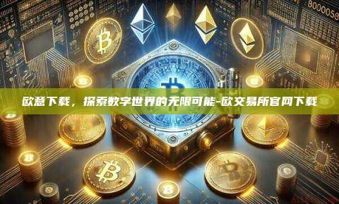 欧意下载,探索数字世界的无限可能-欧交易所官网下载