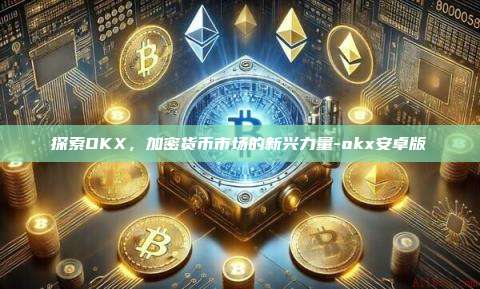 探索OKX，加密货币市场的新兴力量-okx安卓版