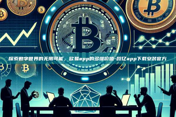 探索数字世界的无限可能，欧易app的多维价值-殴亿app下载安装官方