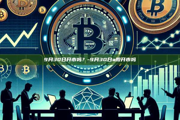 9月30日开市吗？-9月30日a股开市吗