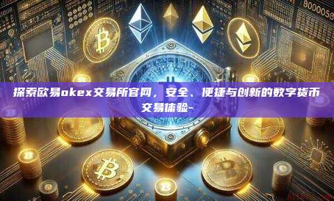 探索欧易okex交易所官网，安全、便捷与创新的数字货币交易体验-