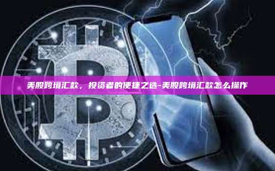 美股跨境汇款，投资者的便捷之选-美股跨境汇款怎么操作