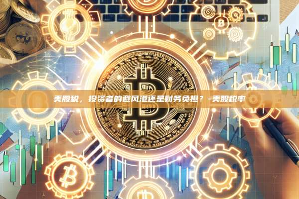 美股税，投资者的避风港还是财务负担？-美股税率