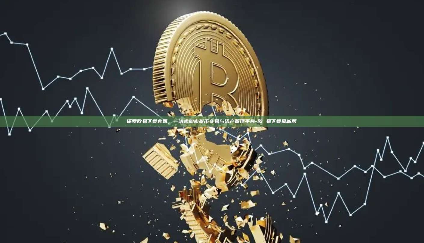 探索欧易下载官网，一站式加密货币交易与资产管理平台-欧 易下载最新版