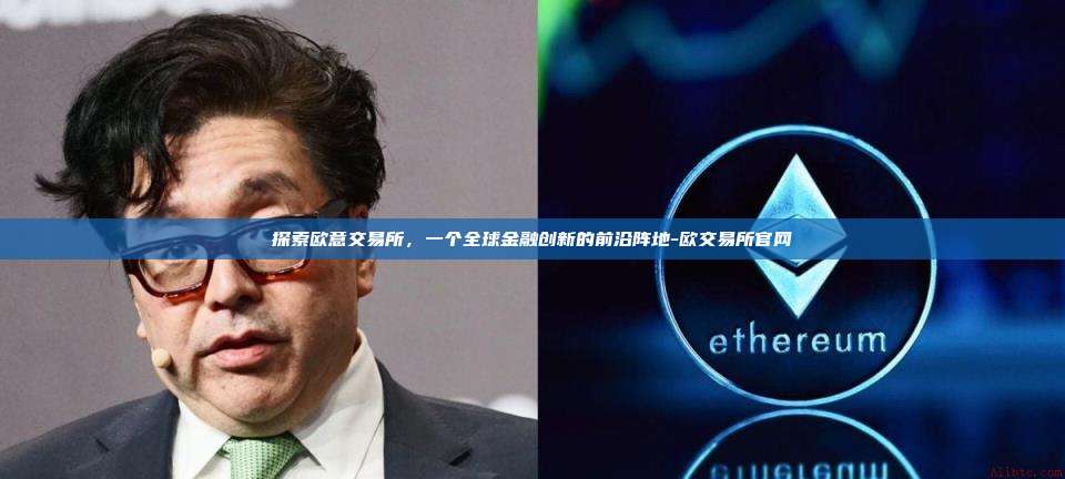 探索欧意交易所，一个全球金融创新的前沿阵地-欧交易所官网