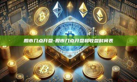 股市几点开盘-股市几点开盘和收盘时间表