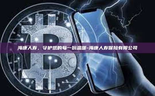 海康人寿，守护您的每一份温暖-海康人寿保险有限公司