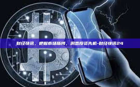 财经快讯，把握市场脉搏，洞悉投资先机-财经快讯24