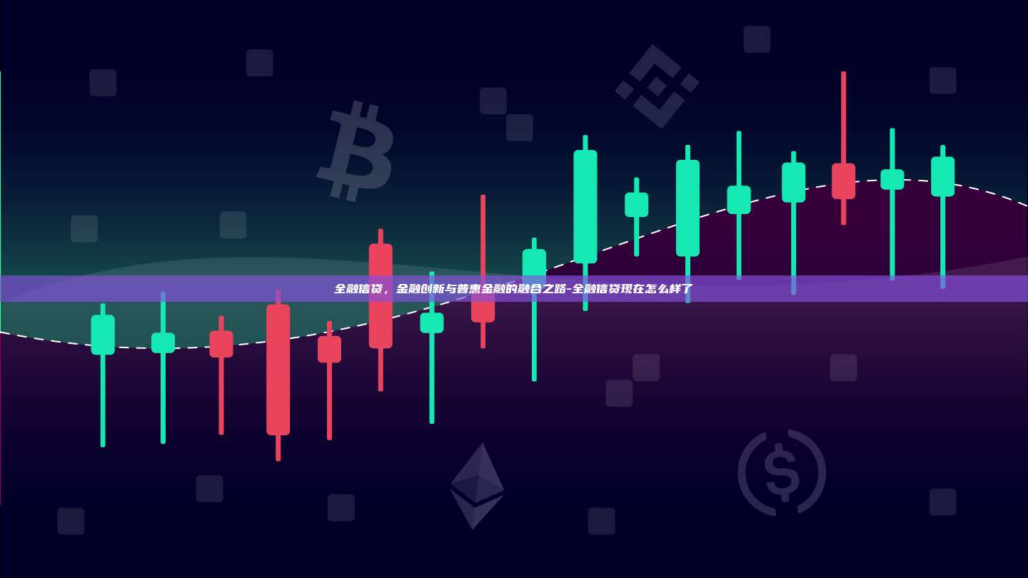 全融信贷，金融创新与普惠金融的融合之路-全融信贷现在怎么样了