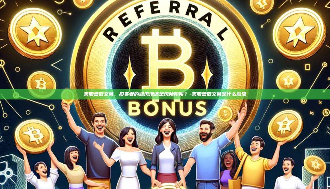 美股盘后交易,投资者的避风港还是风险陷阱?-美股盘后交易是什么意思