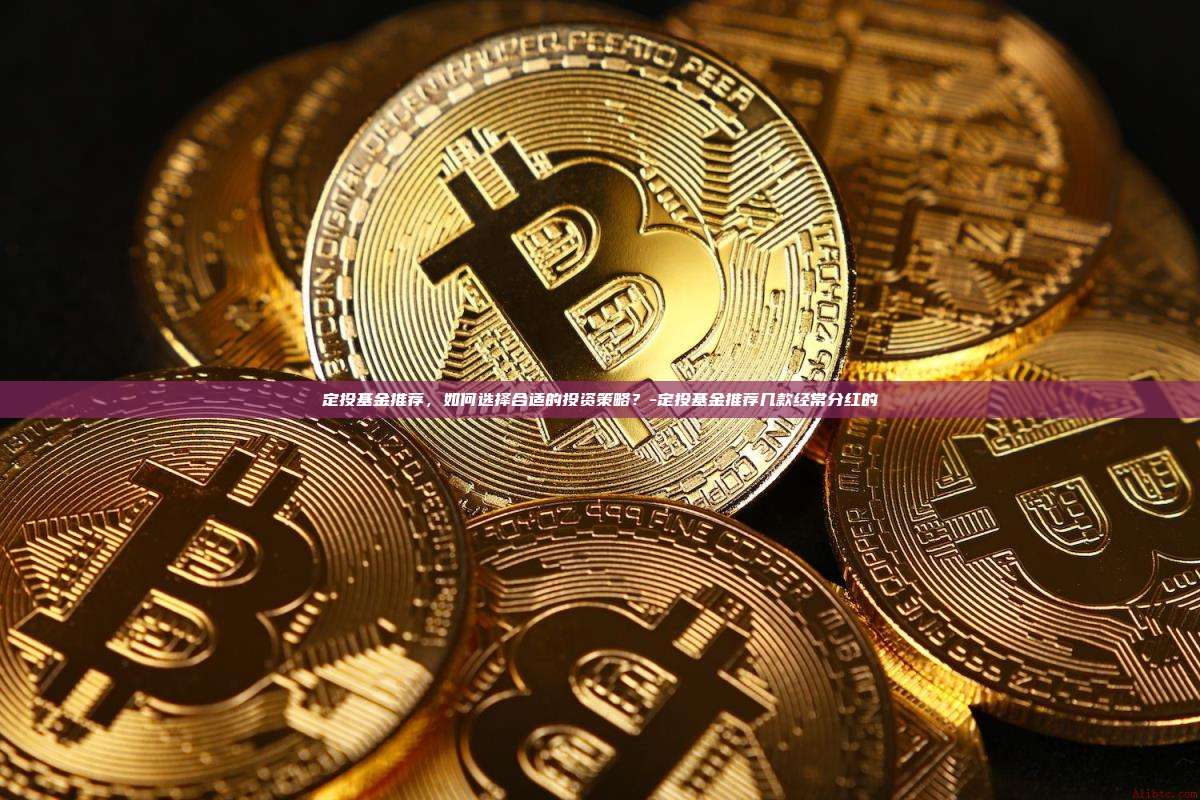定投基金推荐，如何选择合适的投资策略？-定投基金推荐几款经常分红的