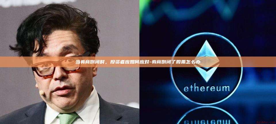 当券商倒闭时，投资者应如何应对-券商倒闭了股票怎么办