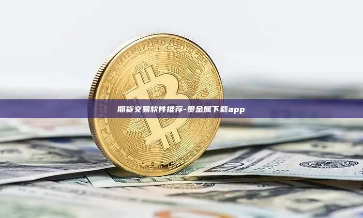 期货交易软件推荐-贵金属下载app