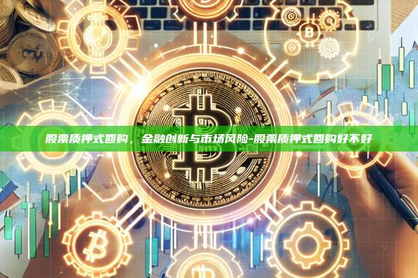股票质押式回购，金融创新与市场风险-股票质押式回购好不好