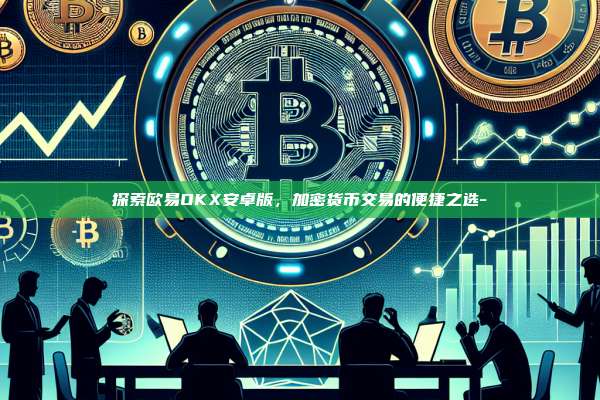 探索欧易OKX安卓版，加密货币交易的便捷之选-