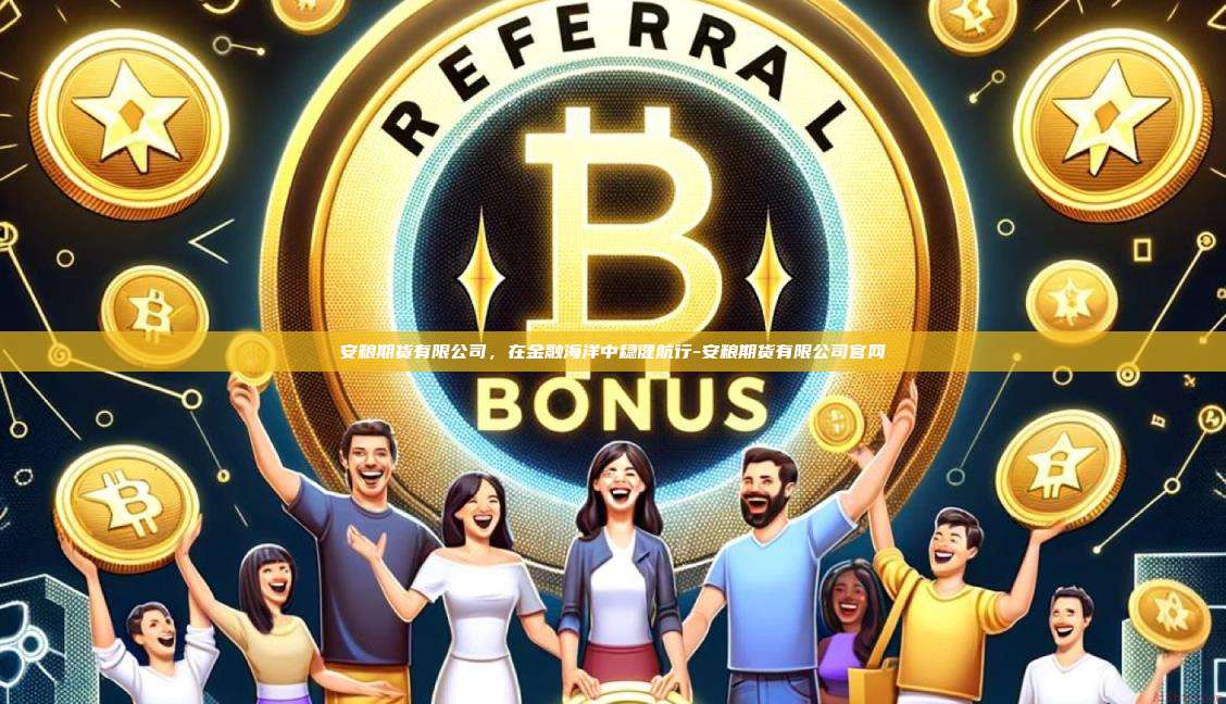 安粮期货有限公司，在金融海洋中稳健航行-安粮期货有限公司官网