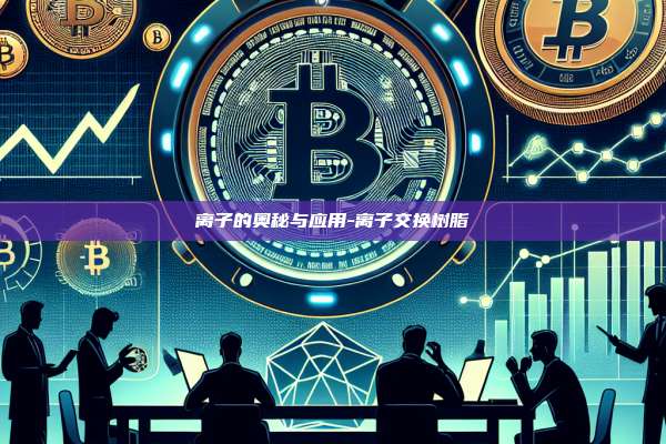 离子的奥秘与应用-离子交换树脂