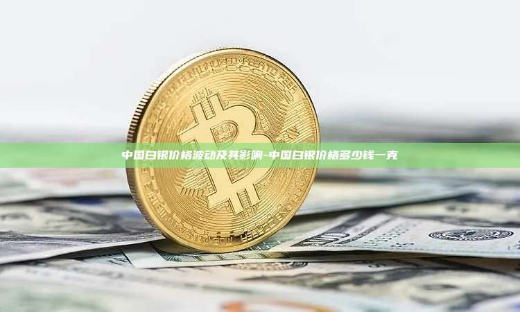 中国白银价格波动及其影响-中国白银价格多少钱一克