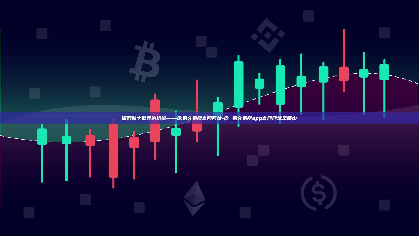 探索数字世界的桥梁——欧易交易所官网网址-欧 易交易所app官网网址是多少